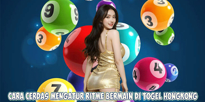 Cara Cerdas Mengatur Ritme Bermain di Togel Hongkong 